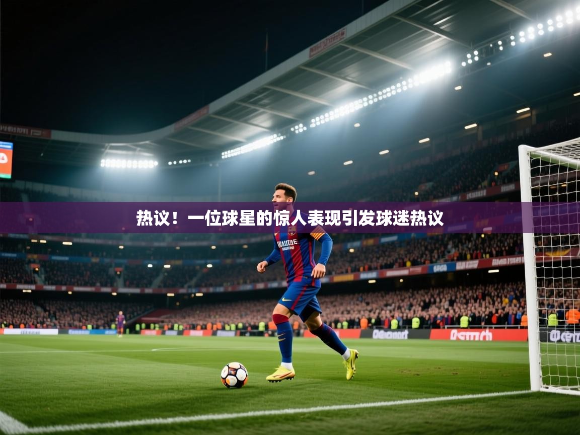 热议!一位球星的惊人表现引发球迷热议 第1张